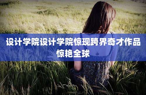 设计学院设计学院惊现跨界奇才作品惊艳全球