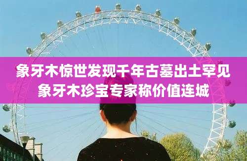 象牙木惊世发现千年古墓出土罕见象牙木珍宝专家称价值连城