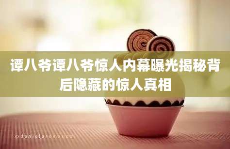 谭八爷谭八爷惊人内幕曝光揭秘背后隐藏的惊人真相