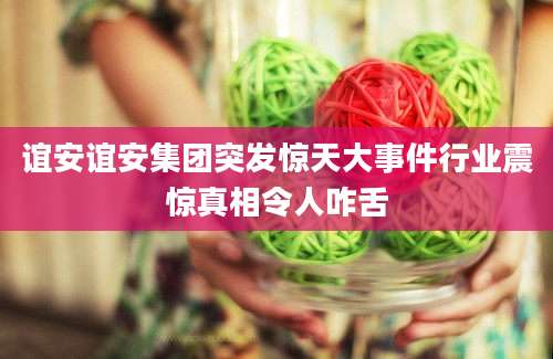 谊安谊安集团突发惊天大事件行业震惊真相令人咋舌
