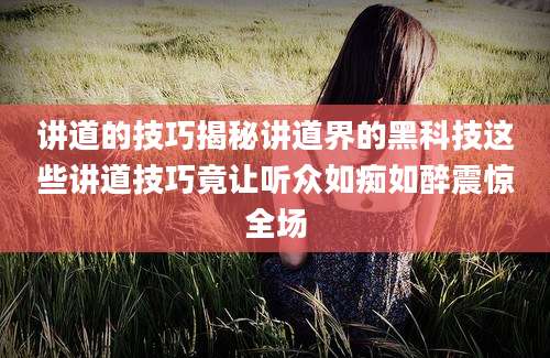 讲道的技巧揭秘讲道界的黑科技这些讲道技巧竟让听众如痴如醉震惊全场