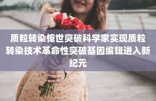 质粒转染惊世突破科学家实现质粒转染技术革命性突破基因编辑进入新纪元