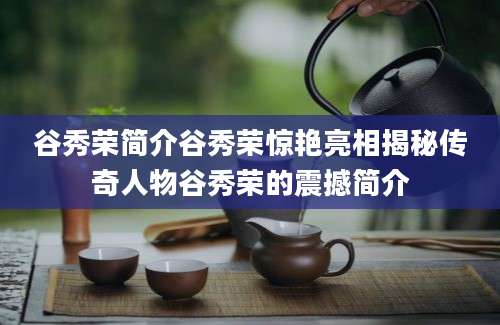 谷秀荣简介谷秀荣惊艳亮相揭秘传奇人物谷秀荣的震撼简介