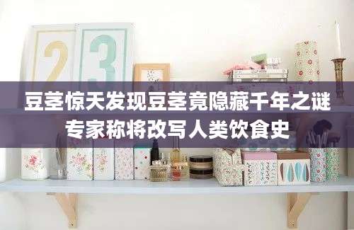 豆茎惊天发现豆茎竟隐藏千年之谜专家称将改写人类饮食史