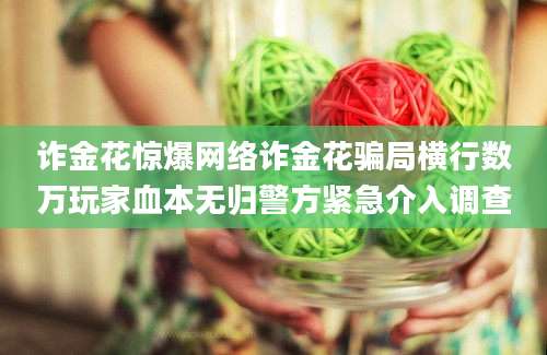 诈金花惊爆网络诈金花骗局横行数万玩家血本无归警方紧急介入调查