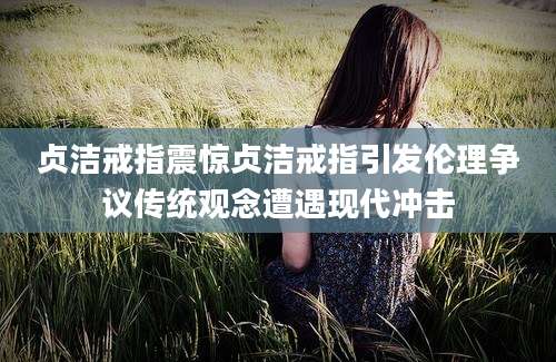 贞洁戒指震惊贞洁戒指引发伦理争议传统观念遭遇现代冲击