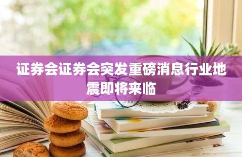证券会证券会突发重磅消息行业地震即将来临
