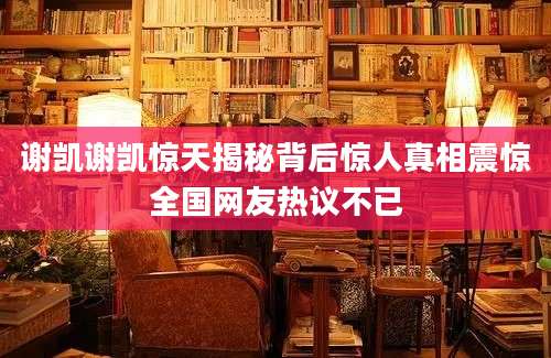 谢凯谢凯惊天揭秘背后惊人真相震惊全国网友热议不已