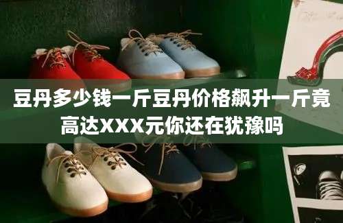 豆丹多少钱一斤豆丹价格飙升一斤竟高达XXX元你还在犹豫吗