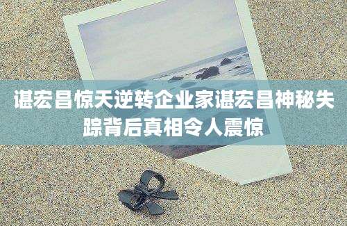 谌宏昌惊天逆转企业家谌宏昌神秘失踪背后真相令人震惊