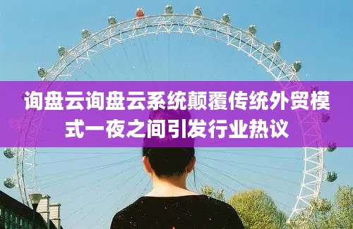询盘云询盘云系统颠覆传统外贸模式一夜之间引发行业热议