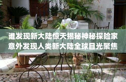 谁发现新大陆惊天揭秘神秘探险家意外发现人类新大陆全球目光聚焦