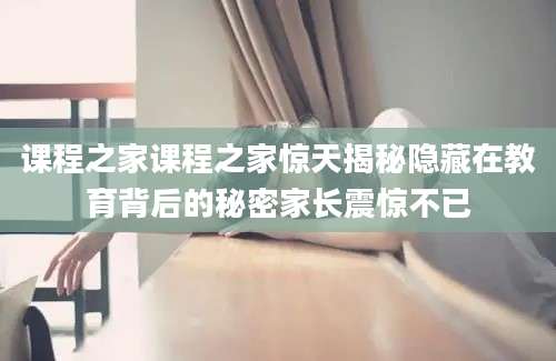 课程之家课程之家惊天揭秘隐藏在教育背后的秘密家长震惊不已