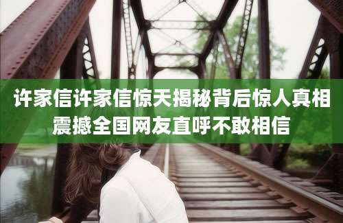 许家信许家信惊天揭秘背后惊人真相震撼全国网友直呼不敢相信