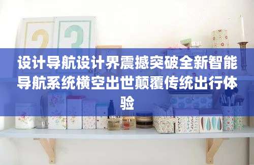设计导航设计界震撼突破全新智能导航系统横空出世颠覆传统出行体验