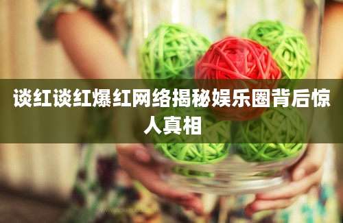 谈红谈红爆红网络揭秘娱乐圈背后惊人真相