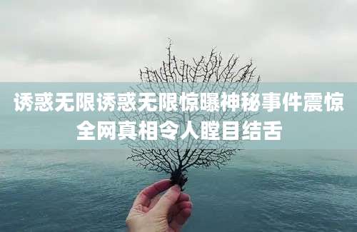 诱惑无限诱惑无限惊曝神秘事件震惊全网真相令人瞠目结舌