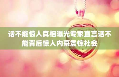 话不能惊人真相曝光专家直言话不能背后惊人内幕震惊社会