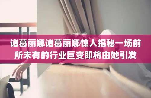 诸葛丽娜诸葛丽娜惊人揭秘一场前所未有的行业巨变即将由她引发