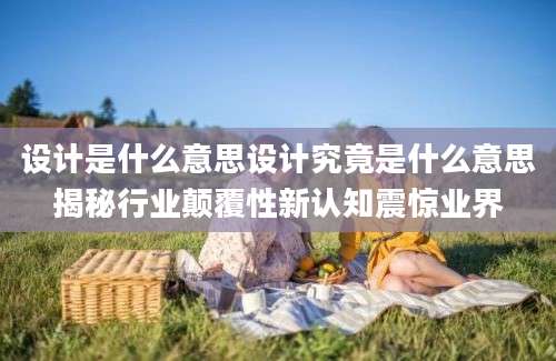 设计是什么意思设计究竟是什么意思揭秘行业颠覆性新认知震惊业界