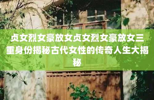 贞女烈女豪放女贞女烈女豪放女三重身份揭秘古代女性的传奇人生大揭秘