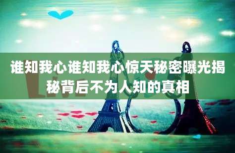 谁知我心谁知我心惊天秘密曝光揭秘背后不为人知的真相