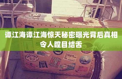 谭江海谭江海惊天秘密曝光背后真相令人瞠目结舌
