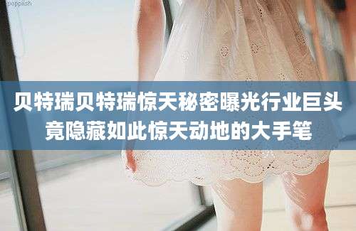 贝特瑞贝特瑞惊天秘密曝光行业巨头竟隐藏如此惊天动地的大手笔