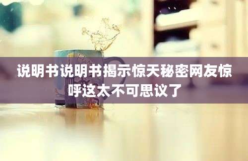 说明书说明书揭示惊天秘密网友惊呼这太不可思议了