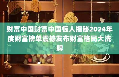 财富中国财富中国惊人揭秘2024年度财富榜单震撼发布财富格局大洗牌