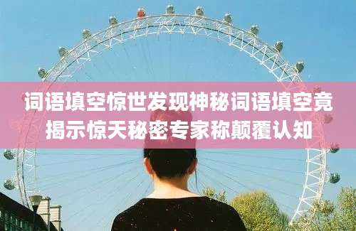 词语填空惊世发现神秘词语填空竟揭示惊天秘密专家称颠覆认知
