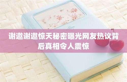 谢邀谢邀惊天秘密曝光网友热议背后真相令人震惊