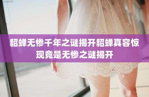 貂蝉无惨千年之谜揭开貂蝉真容惊现竟是无惨之谜揭开