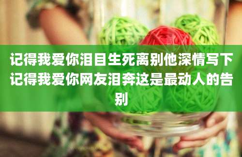 记得我爱你泪目生死离别他深情写下记得我爱你网友泪奔这是最动人的告别