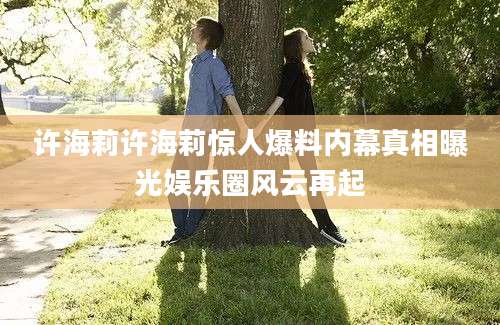 许海莉许海莉惊人爆料内幕真相曝光娱乐圈风云再起