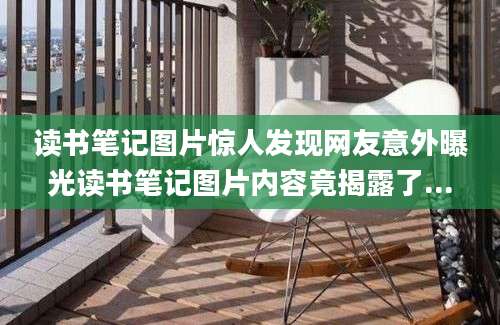 读书笔记图片惊人发现网友意外曝光读书笔记图片内容竟揭露了...