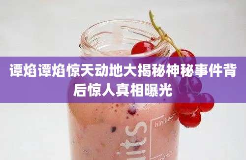 谭焰谭焰惊天动地大揭秘神秘事件背后惊人真相曝光