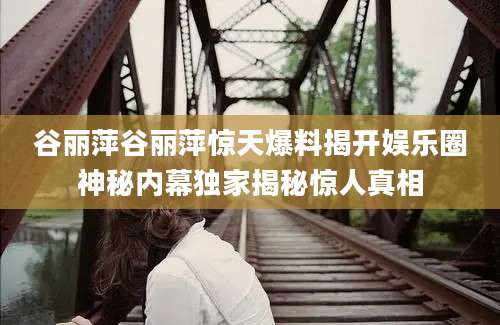 谷丽萍谷丽萍惊天爆料揭开娱乐圈神秘内幕独家揭秘惊人真相