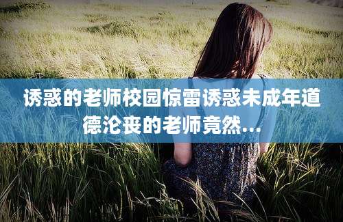 诱惑的老师校园惊雷诱惑未成年道德沦丧的老师竟然...
