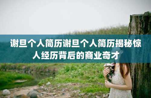 谢旦个人简历谢旦个人简历揭秘惊人经历背后的商业奇才