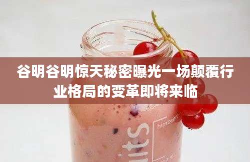 谷明谷明惊天秘密曝光一场颠覆行业格局的变革即将来临