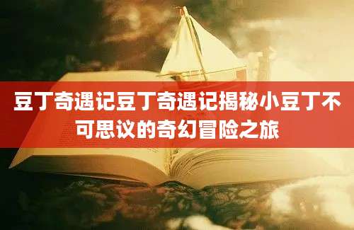 豆丁奇遇记豆丁奇遇记揭秘小豆丁不可思议的奇幻冒险之旅