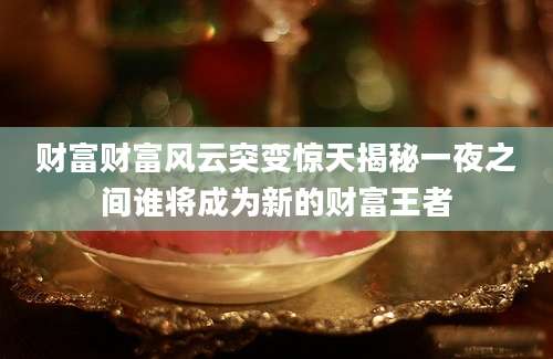 财富财富风云突变惊天揭秘一夜之间谁将成为新的财富王者