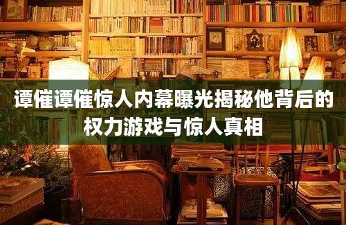 谭催谭催惊人内幕曝光揭秘他背后的权力游戏与惊人真相