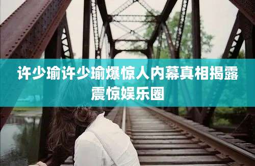 许少瑜许少瑜爆惊人内幕真相揭露震惊娱乐圈