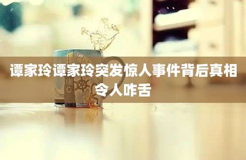 谭家玲谭家玲突发惊人事件背后真相令人咋舌