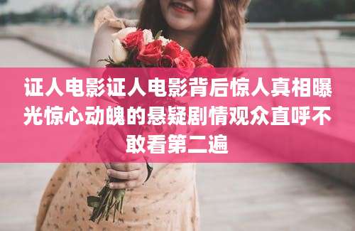 证人电影证人电影背后惊人真相曝光惊心动魄的悬疑剧情观众直呼不敢看第二遍