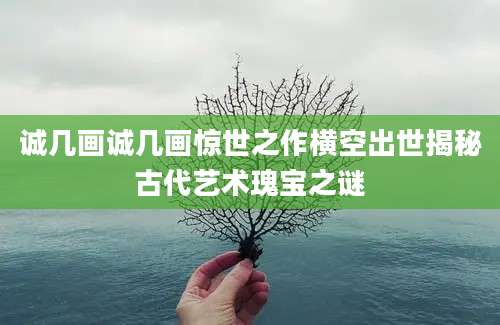 诚几画诚几画惊世之作横空出世揭秘古代艺术瑰宝之谜