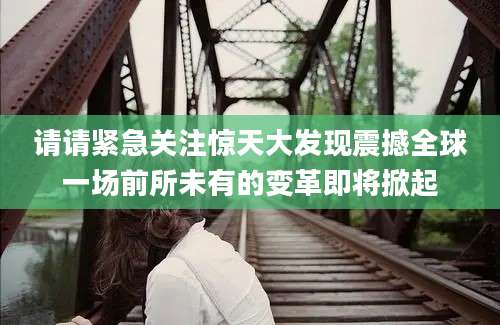 请请紧急关注惊天大发现震撼全球一场前所未有的变革即将掀起