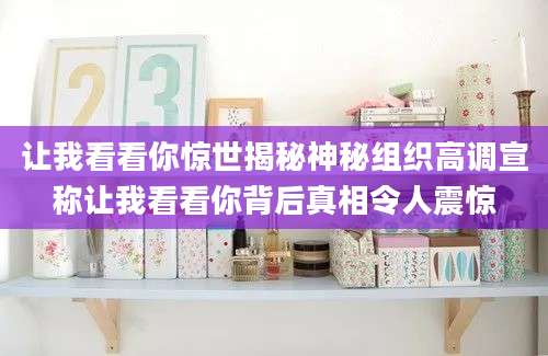 让我看看你惊世揭秘神秘组织高调宣称让我看看你背后真相令人震惊